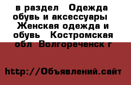  в раздел : Одежда, обувь и аксессуары » Женская одежда и обувь . Костромская обл.,Волгореченск г.